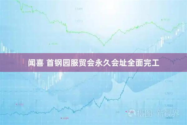 闻喜 首钢园服贸会永久会址全面完工