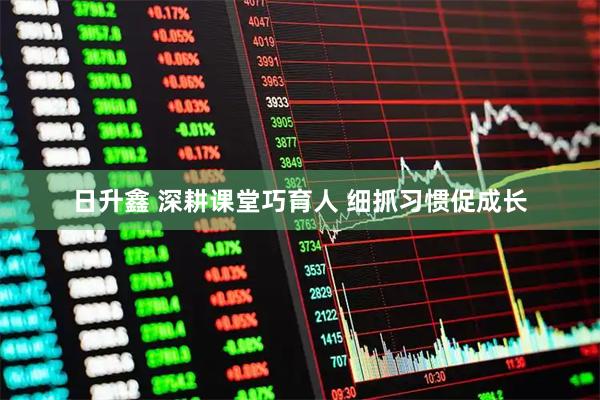 日升鑫 深耕课堂巧育人 细抓习惯促成长