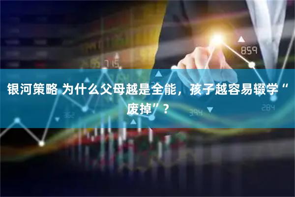 银河策略 为什么父母越是全能，孩子越容易辍学“废掉”？