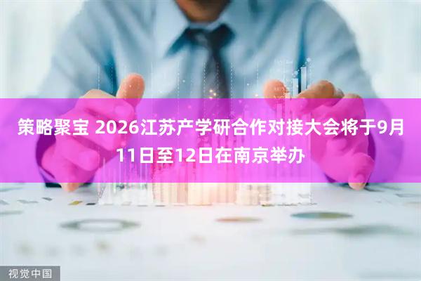 策略聚宝 2026江苏产学研合作对接大会将于9月11日至12日在南京举办